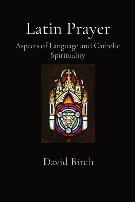 Latin Prayer: Aspects of Language and Catholic Spirituality by Birch, David