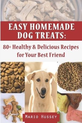 Easy Homemade Dog Treats: 80+ Healthy & Delicious Recipes for Your Best Friend by Hussey, Mario