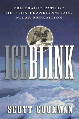 Ice Blink: The Tragic Fate of Sir John Franklin's Lost Polar Expedition by Cookman, Scott