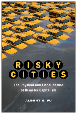 Risky Cities: The Physical and Fiscal Nature of Disaster Capitalism by Fu, Albert S.