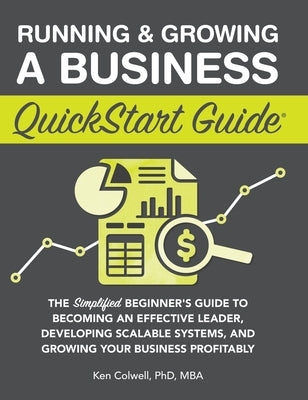 Running & Growing a Business QuickStart Guide: The Simplified Beginner's Guide to Becoming an Effective Leader, Developing Scalable Systems and Growin by Colwell Mba, Ken