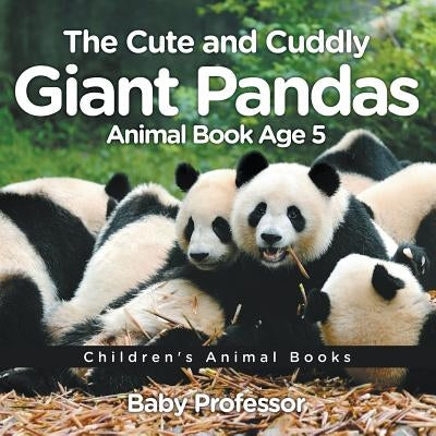 The Cute and Cuddly Giant Pandas - Animal Book Age 5 Children's Animal Books by Baby Professor