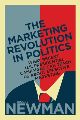 The Marketing Revolution in Politics: What Recent U.S. Presidential Campaigns Can Teach Us About Effective Marketing by Newman, Bruce I.