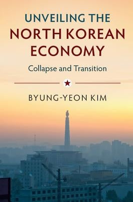 Unveiling the North Korean Economy: Collapse and Transition by Kim, Byung-Yeon