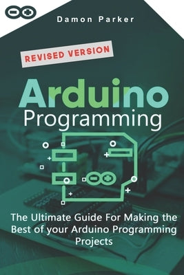 Arduino Programming: The Ultimate Guide For Making The Best Of Your Arduino Programming Projects by Parker, Damon