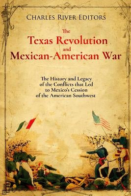 The Texas Revolution and Mexican-American War: The History and Legacy of the Conflicts that Led to Mexico's Cession of the American Southwest by Charles River Editors