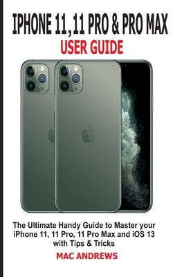 iPhone 11, 11 Pro and 11 Pro Max User Guide: The Ultimate Handy Guide to Master Your iPhone 11, 11 Pro, 11 Pro Max and iOS 13 With Tips and Tricks by Andrews, Mac