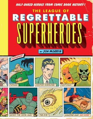 The League of Regrettable Superheroes: Half-Baked Heroes from Comic Book History by Morris, Jon