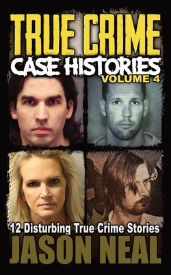 True Crime Case Histories - Volume 4: 12 Disturbing True Crime Stories by Neal, Jason