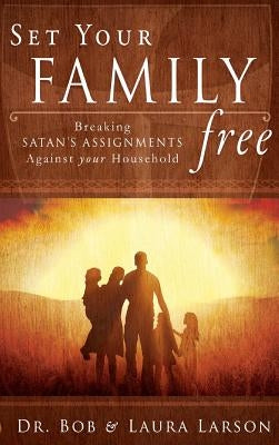 Set Your Family Free: Breaking Satan's Assignments Against Your Household by Larson, Bob