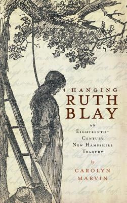 Hanging Ruth Blay: An Eighteenth-Century New Hampshire Tragedy by Marvin, Carolyn