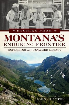 Stories from Montana's Enduring Frontier: Exploring an Untamed Legacy by Clayton, John