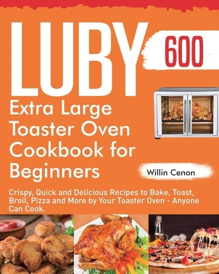 Luby Extra Large Toaster Oven Cookbook for Beginners: 600-Day Crispy, Quick and Delicious Recipes to Bake, Toast, Broil, Pizza and More by Your Toaste by Cenon, Willin