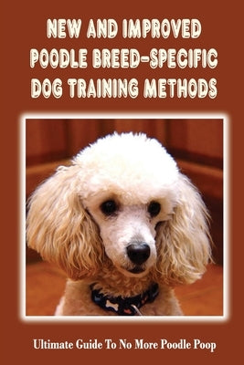 New And Improved Poodle Breed-Specific Dog Training Methods: Ultimate Guide To No More Poodle Poop: Poodle Training Guidebook by Beliles, Amado