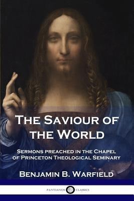 The Saviour of the World: Sermons preached in the Chapel of Princeton Theological Seminary by Warfield, Benjamin B.