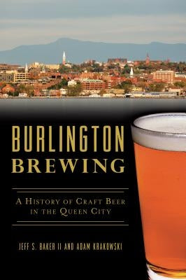 Burlington Brewing: A History of Craft Beer in the Queen City by Baker II, Jeff S.