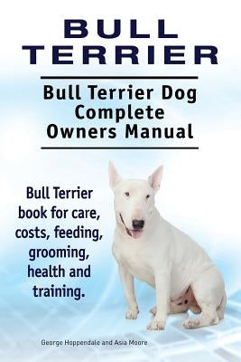 Bull Terrier. Bull Terrier Dog Complete Owners Manual. Bull Terrier book for care, costs, feeding, grooming, health and training. by Moore, Asia