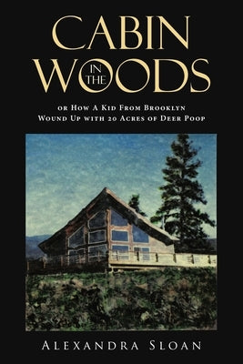 Cabin in the Woods or How A Kid From Brooklyn Wound Up with 20 Acres of Deer Poop by Sloan, Alexandra