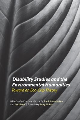 Disability Studies and the Environmental Humanities: Toward an Eco-Crip Theory by Ray, Sarah Jaquette