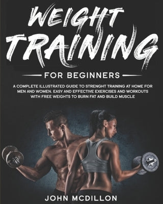 Weight Training for Beginners: A Complete Illustrated Guide to Strenght Training at Home for Men and Women. Easy and Effective Exercises and Workouts by McDillon, John