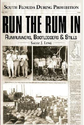 Run the Rum in: Rumrunners, Bootleggers & Stills - South Florida During the Prohibition by Ling, Sally J.