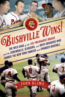 Bushville Wins!: The Wild Saga of the 1957 Milwaukee Braves and the Screwballs, Sluggers, and Beer Swiggers Who Canned the New York Yan by Klima, John