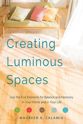 Creating Luminous Spaces: Use the Five Elements for Balance and Harmony in Your Home and in Your Life (Feng Shui, Interior Design Book, Lighting by Calamia, Maureen K.