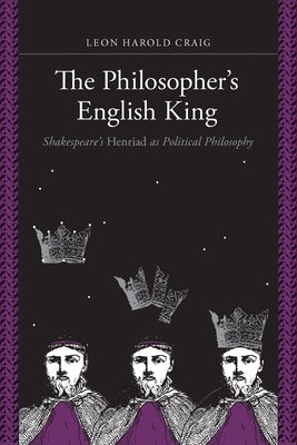 The Philosopher's English King: Shakespeare's Henriad as Political Philosophy by Craig, Leon Harold