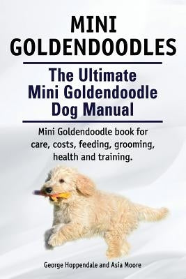 Mini Goldendoodles. The Ultimate Mini Goldendoodle Dog Manual. Miniature Goldendoodle book for care, costs, feeding, grooming, health and training. by Hoppendale, George