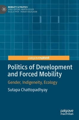 Politics of Development and Forced Mobility: Gender, Indigeneity, Ecology by Chattopadhyay, Sutapa