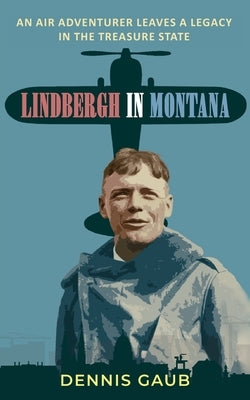 Lindbergh in Montana: An Air Adventurer Leaves a Legacy in the Treasure State by Gaub, Dennis