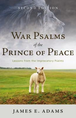 War Psalms of the Prince of Peace: Lessons from the Imprecatory Psalms by Adams, James E.