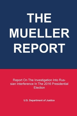 The Mueller Report: Report On The Investigation Into Russian Interference In The 2016 Presidential Election by U. S. Department of Justice