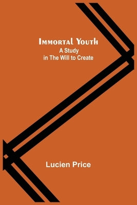 Immortal Youth; A Study in the Will to Create by Price, Lucien