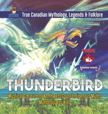 Thunderbird - Mystical Creature of Northwest Coast Indigenous Myths Mythology for Kids True Canadian Mythology, Legends & Folklore by Professor Beaver