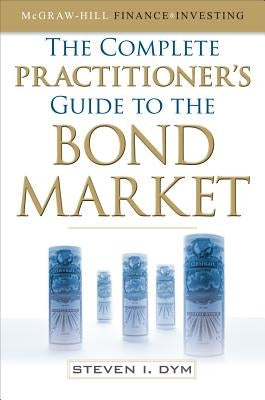The Complete Practitioner's Guide to the Bond Market by Dym, Steven
