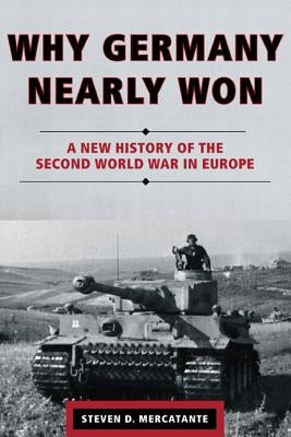 Why Germany Nearly Won: A New History of the Second World War in Europe by Mercatante, Steven D.