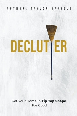Declutter Get Your Home in Tip Top Shape For the Rest of Your Life by Daniels, Taylor