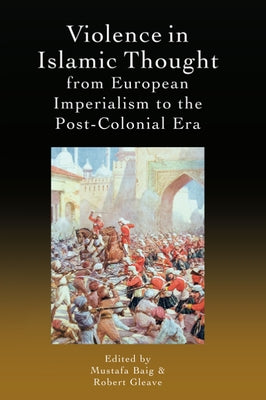 Violence in Islamic Thought from European Imperialism to the Post-Colonial Era by Baig, Mustafa