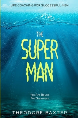 Life Coaching For Successful Men: The Super Man - You Are Bound For Greatness by Baxter, Theodore