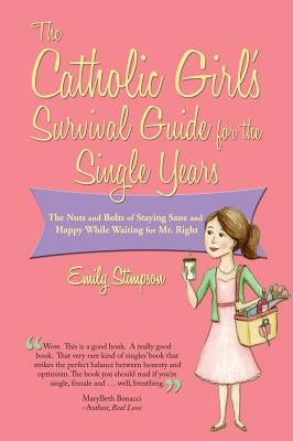 Catholic Girl's Survival Guide for the Single Years: The Nuts and Bolts of Staying Sane and Happy While Waiting on Mr. Right by Stimpson, Emily