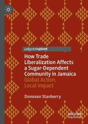 How Trade Liberalization Affects a Sugar Dependent Community in Jamaica: Global Action, Local Impact by Stanberry, Donovan