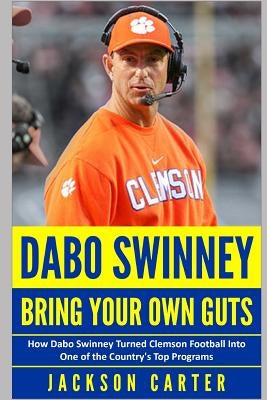 Dabo Swinney: Bring Your Own Guts: How Dabo Swinney Turned Clemson Football Into One of the Country's Top Programs by Carter, Jackson