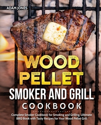 Wood Pellet Smoker and Grill Cookbook: Complete Smoker Cookbook for Smoking and Grilling, Ultimate BBQ Book with Tasty Recipes for Your Wood Pellet Gr by Jones, Adam