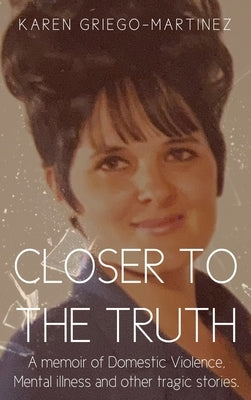 Closer to the Truth: A memoir of Domestic Violence, Mental illness and other tragic stories. by Griego-Martinez, Karen