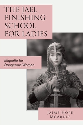 The Jael Finishing School for Ladies: Etiquette for Dangerous Women by McArdle, Jaime