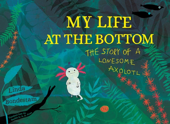 My Life at the Bottom: The Story of a Lonesome Axolotl by Bondestam, Linda