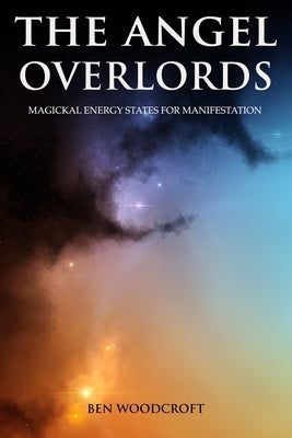 The Angel Overlords: Magickal Energy States for Manifestation by Woodcroft, Ben