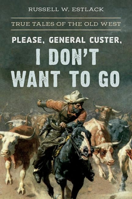 Please, General Custer, I Don't Want to Go: True Tales of the Old West by Estlack, Russell W.