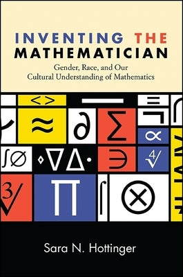 Inventing the Mathematician: Gender, Race, and Our Cultural Understanding of Mathematics by Hottinger, Sara N.